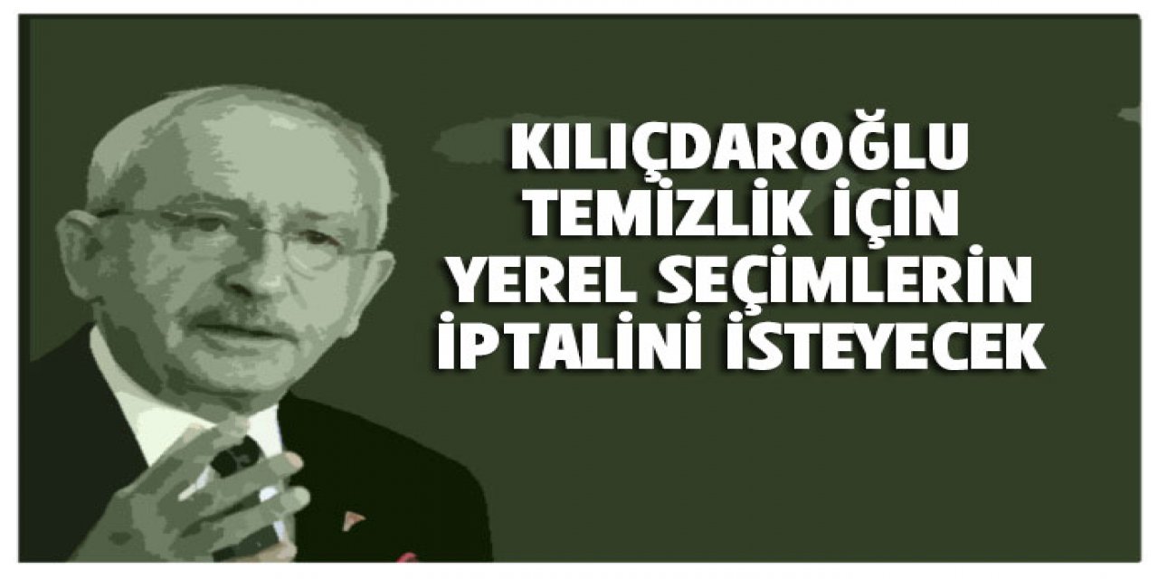 Kılıçdaroğlu yerel seçimlerin iptalini isteyecek