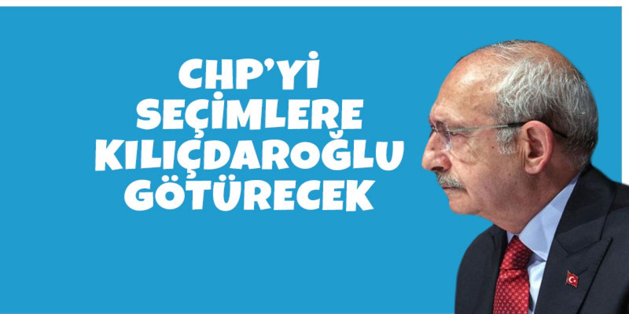 CHP'yi seçimlere Kılıçdaroğlu götürecek