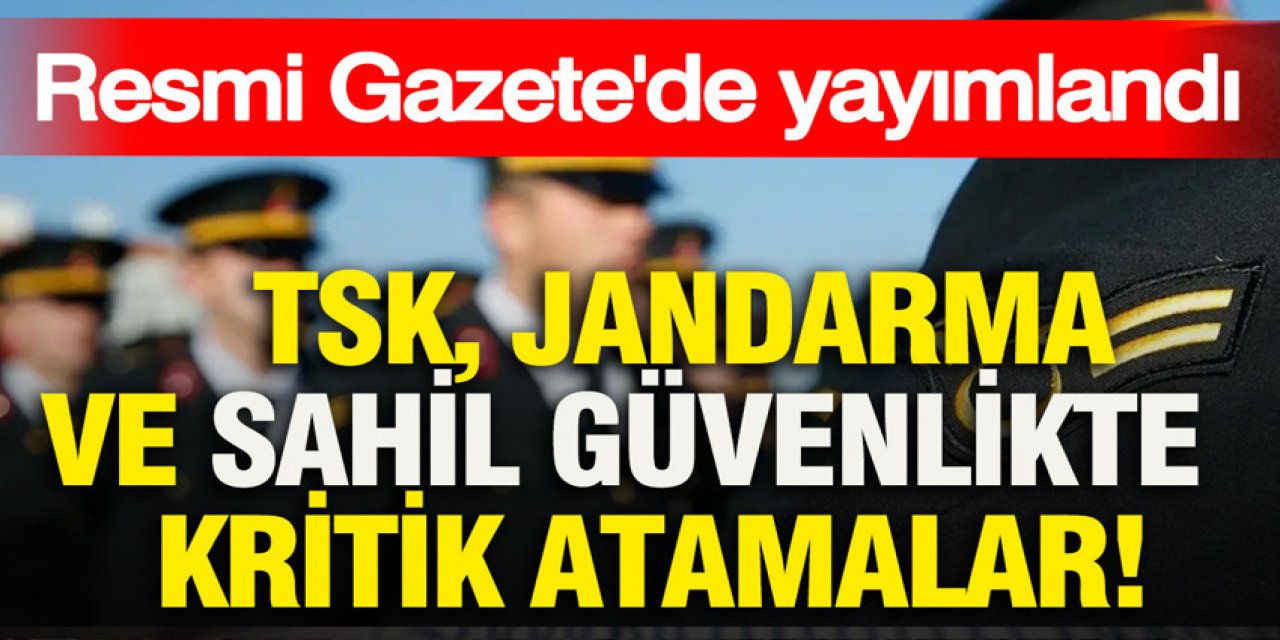 TSK, Jandarma ve Sahil Güvenlikte kritik atamalar