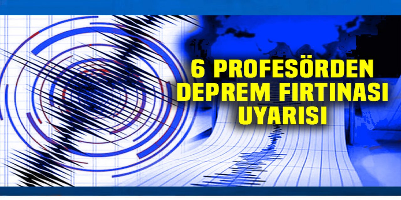 6 profesörden deprem fırtınası uyarısı