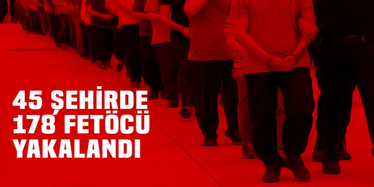 45 şehirde 178 FETÖ'cü yakalandı