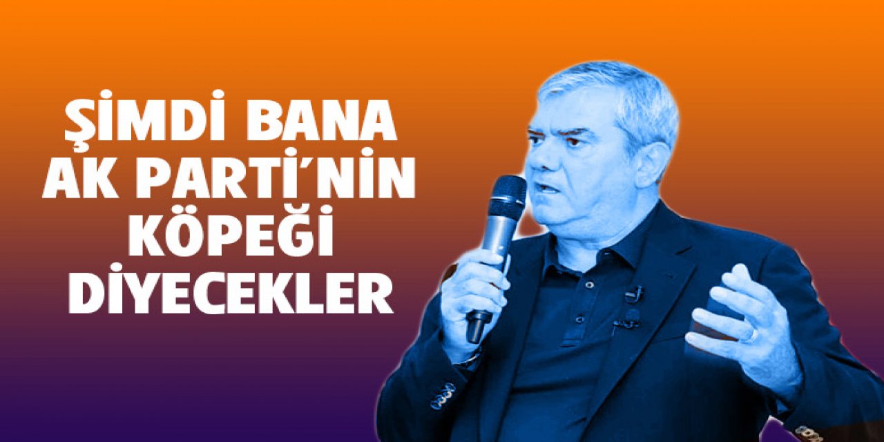 Bana AK Parti'nin köpeği diyecekler