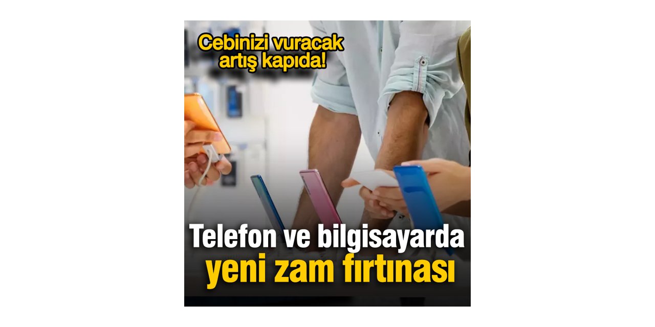 Telefon ve bilgisayarda yeni zam fırtınası