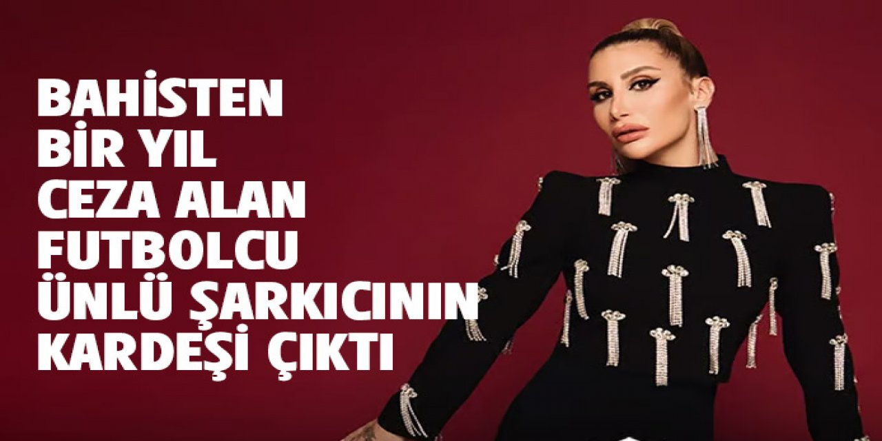 bir yıl ceza alan futbolcu ünlü şarkıcı İrem Derici'nin kardeşi çıktı