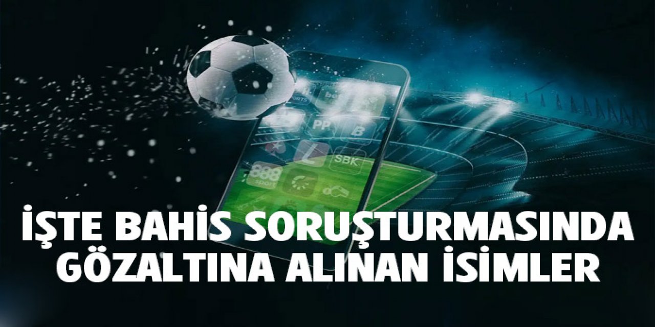 İşte Bahis soruşturmasında gözaltına alınan isimler