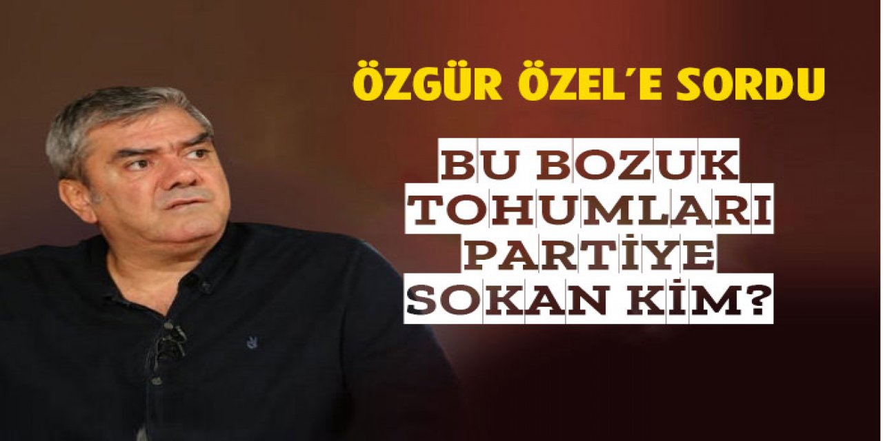 Bu bozuk tohumları partiye sokanlar kim?