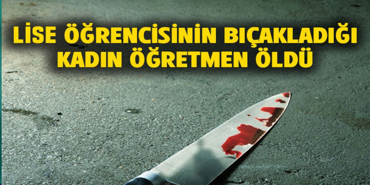 Öğrencinin bıçakladığı kadın öğretmen öldü