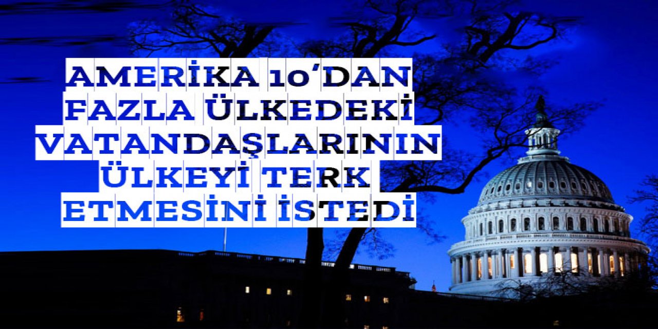 Amerika vatandaşlarının bu ülkeleri terk etmeye çağırdı