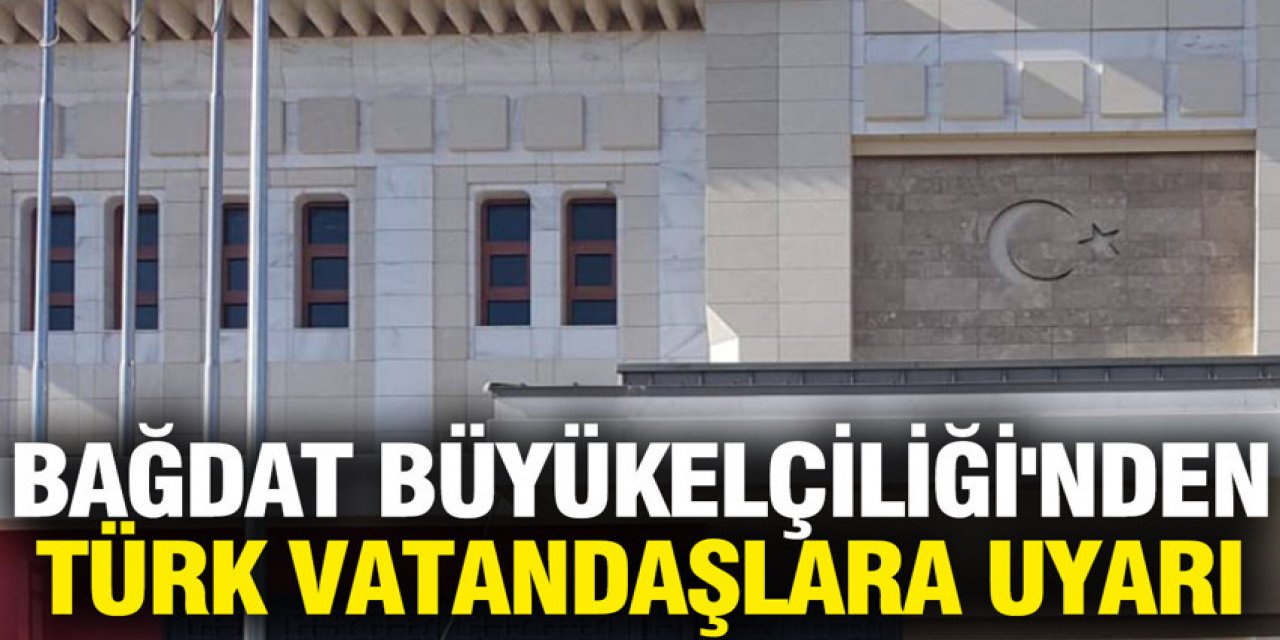 Bağdat Büyükelçiliği'nden Türk vatandaşlara uyarı