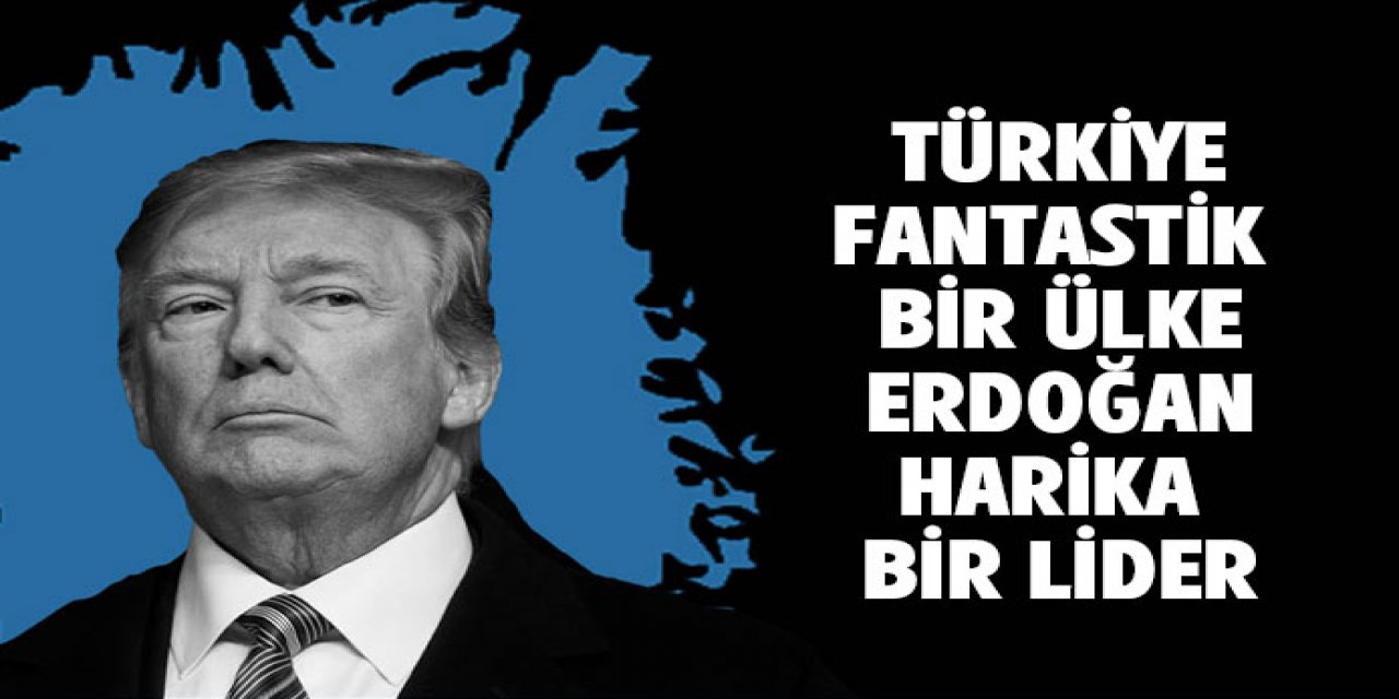 Trump : Türkiye fantastik bir ülke, Erdoğan harika bir lider